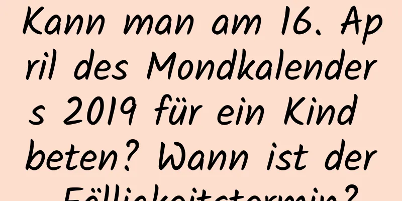 Kann man am 16. April des Mondkalenders 2019 für ein Kind beten? Wann ist der Fälligkeitstermin?