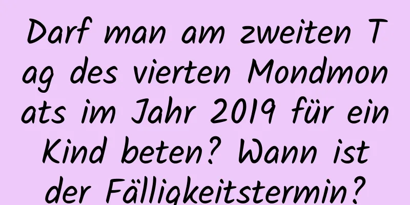 Darf man am zweiten Tag des vierten Mondmonats im Jahr 2019 für ein Kind beten? Wann ist der Fälligkeitstermin?