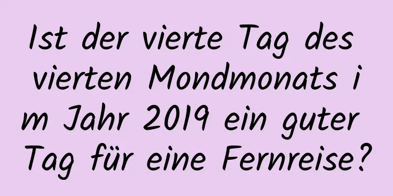 Ist der vierte Tag des vierten Mondmonats im Jahr 2019 ein guter Tag für eine Fernreise?