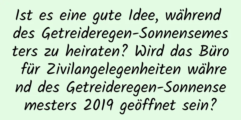 Ist es eine gute Idee, während des Getreideregen-Sonnensemesters zu heiraten? Wird das Büro für Zivilangelegenheiten während des Getreideregen-Sonnensemesters 2019 geöffnet sein?