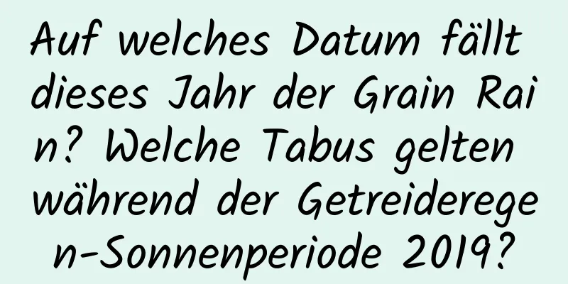 Auf welches Datum fällt dieses Jahr der Grain Rain? Welche Tabus gelten während der Getreideregen-Sonnenperiode 2019?