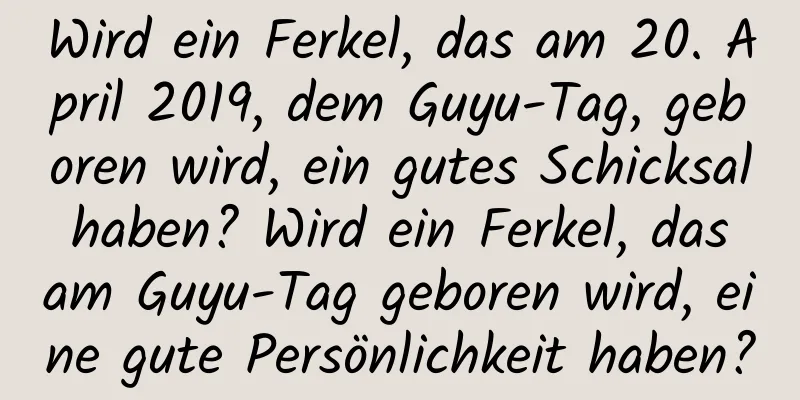 Wird ein Ferkel, das am 20. April 2019, dem Guyu-Tag, geboren wird, ein gutes Schicksal haben? Wird ein Ferkel, das am Guyu-Tag geboren wird, eine gute Persönlichkeit haben?