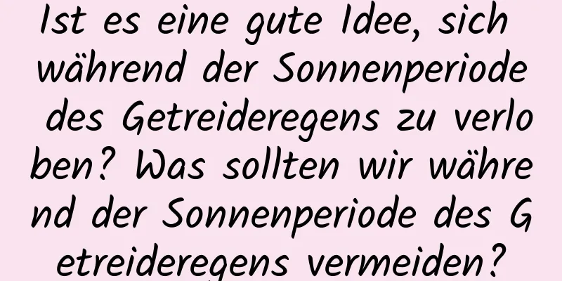 Ist es eine gute Idee, sich während der Sonnenperiode des Getreideregens zu verloben? Was sollten wir während der Sonnenperiode des Getreideregens vermeiden?