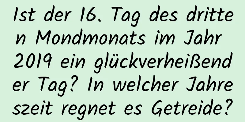 Ist der 16. Tag des dritten Mondmonats im Jahr 2019 ein glückverheißender Tag? In welcher Jahreszeit regnet es Getreide?