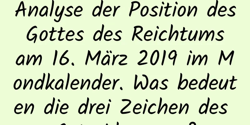 Analyse der Position des Gottes des Reichtums am 16. März 2019 im Mondkalender. Was bedeuten die drei Zeichen des Getreideregens?