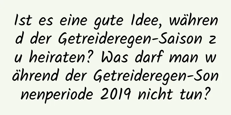 Ist es eine gute Idee, während der Getreideregen-Saison zu heiraten? Was darf man während der Getreideregen-Sonnenperiode 2019 nicht tun?