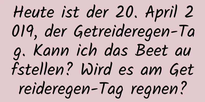 Heute ist der 20. April 2019, der Getreideregen-Tag. Kann ich das Beet aufstellen? Wird es am Getreideregen-Tag regnen?