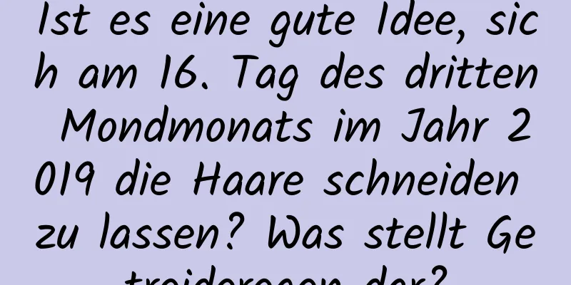 Ist es eine gute Idee, sich am 16. Tag des dritten Mondmonats im Jahr 2019 die Haare schneiden zu lassen? Was stellt Getreideregen dar?