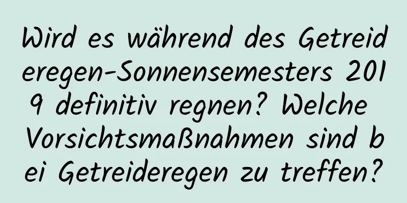 Wird es während des Getreideregen-Sonnensemesters 2019 definitiv regnen? Welche Vorsichtsmaßnahmen sind bei Getreideregen zu treffen?