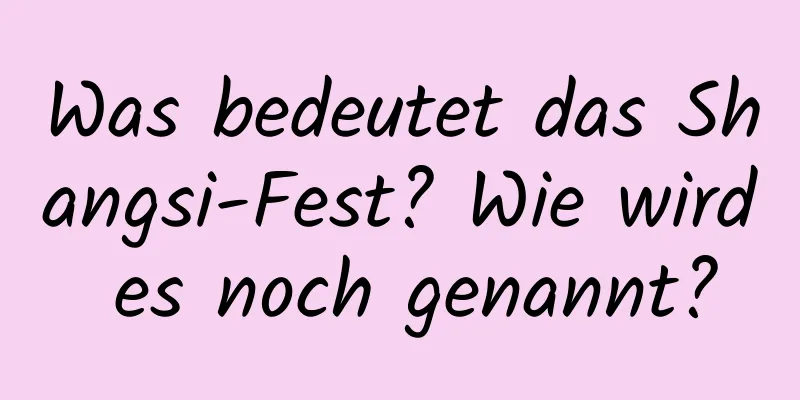 Was bedeutet das Shangsi-Fest? Wie wird es noch genannt?