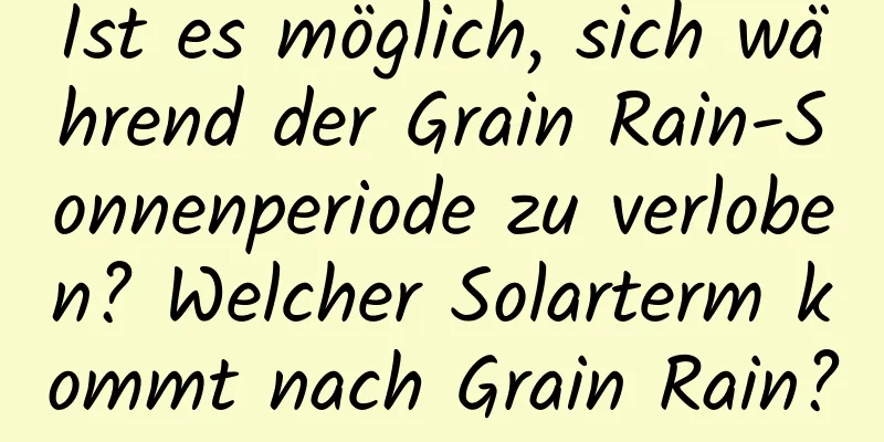 Ist es möglich, sich während der Grain Rain-Sonnenperiode zu verloben? Welcher Solarterm kommt nach Grain Rain?