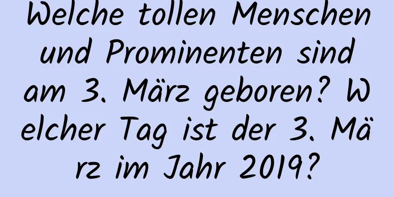 Welche tollen Menschen und Prominenten sind am 3. März geboren? Welcher Tag ist der 3. März im Jahr 2019?