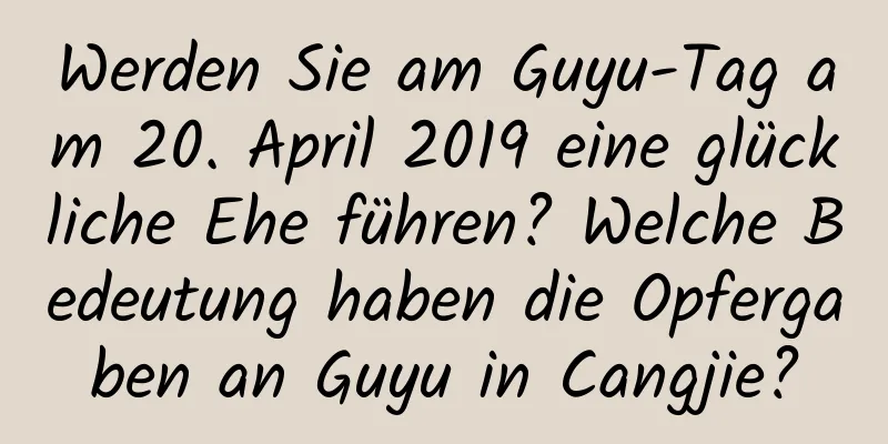 Werden Sie am Guyu-Tag am 20. April 2019 eine glückliche Ehe führen? Welche Bedeutung haben die Opfergaben an Guyu in Cangjie?