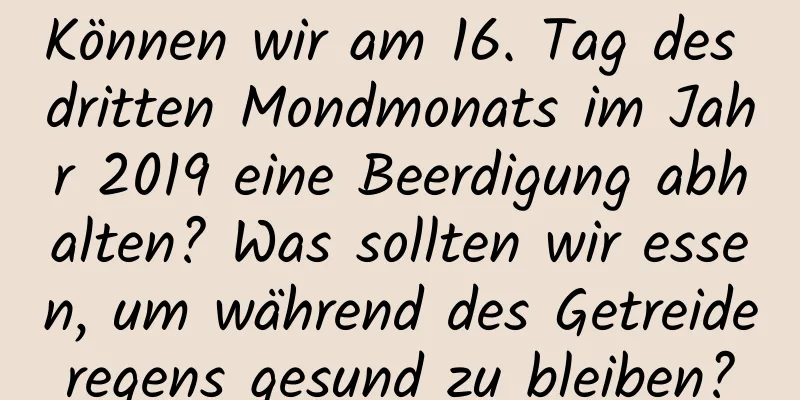 Können wir am 16. Tag des dritten Mondmonats im Jahr 2019 eine Beerdigung abhalten? Was sollten wir essen, um während des Getreideregens gesund zu bleiben?