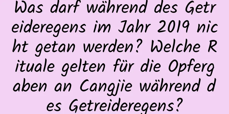 Was darf während des Getreideregens im Jahr 2019 nicht getan werden? Welche Rituale gelten für die Opfergaben an Cangjie während des Getreideregens?