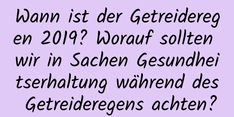 Wann ist der Getreideregen 2019? Worauf sollten wir in Sachen Gesundheitserhaltung während des Getreideregens achten?