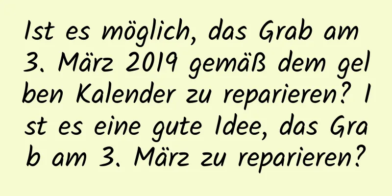 Ist es möglich, das Grab am 3. März 2019 gemäß dem gelben Kalender zu reparieren? Ist es eine gute Idee, das Grab am 3. März zu reparieren?