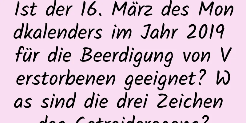 Ist der 16. März des Mondkalenders im Jahr 2019 für die Beerdigung von Verstorbenen geeignet? Was sind die drei Zeichen des Getreideregens?