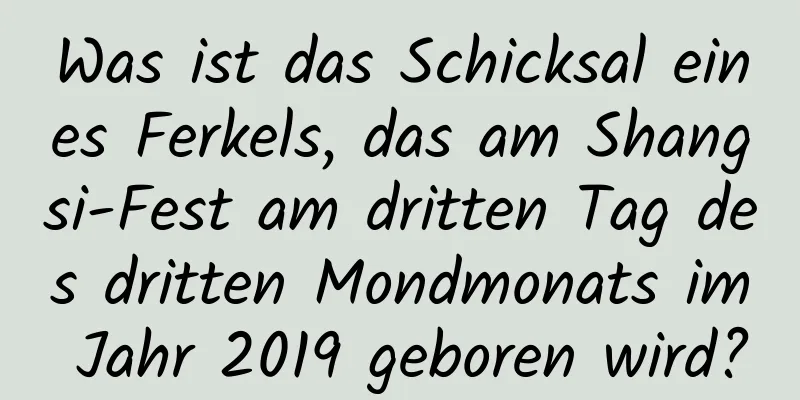 Was ist das Schicksal eines Ferkels, das am Shangsi-Fest am dritten Tag des dritten Mondmonats im Jahr 2019 geboren wird?