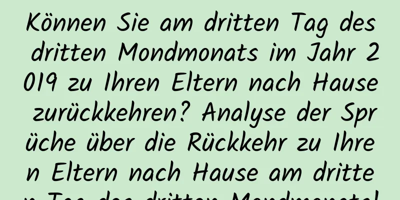 Können Sie am dritten Tag des dritten Mondmonats im Jahr 2019 zu Ihren Eltern nach Hause zurückkehren? Analyse der Sprüche über die Rückkehr zu Ihren Eltern nach Hause am dritten Tag des dritten Mondmonats!