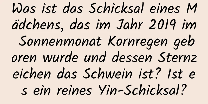 Was ist das Schicksal eines Mädchens, das im Jahr 2019 im Sonnenmonat Kornregen geboren wurde und dessen Sternzeichen das Schwein ist? Ist es ein reines Yin-Schicksal?