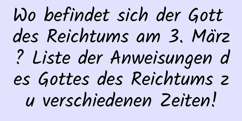 Wo befindet sich der Gott des Reichtums am 3. März? Liste der Anweisungen des Gottes des Reichtums zu verschiedenen Zeiten!