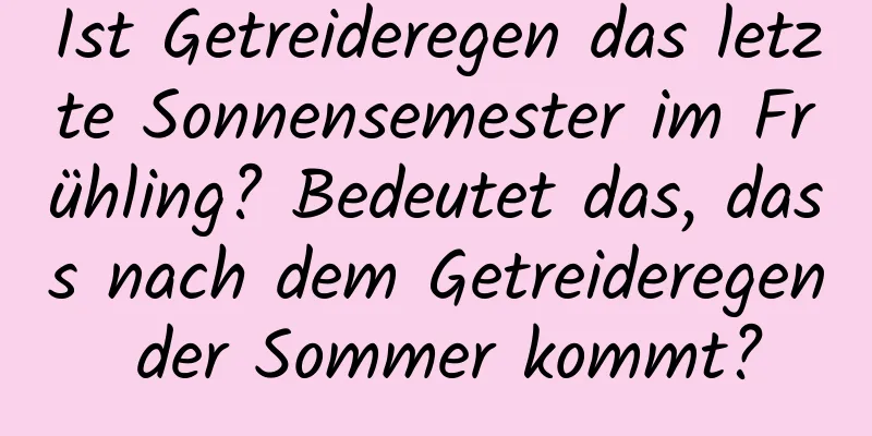 Ist Getreideregen das letzte Sonnensemester im Frühling? Bedeutet das, dass nach dem Getreideregen der Sommer kommt?