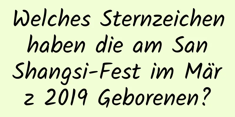 Welches Sternzeichen haben die am San Shangsi-Fest im März 2019 Geborenen?