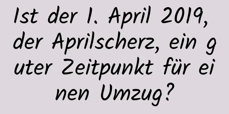 Ist der 1. April 2019, der Aprilscherz, ein guter Zeitpunkt für einen Umzug?