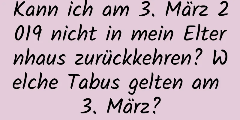 Kann ich am 3. März 2019 nicht in mein Elternhaus zurückkehren? Welche Tabus gelten am 3. März?