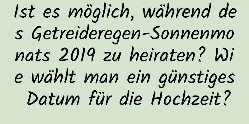 Ist es möglich, während des Getreideregen-Sonnenmonats 2019 zu heiraten? Wie wählt man ein günstiges Datum für die Hochzeit?