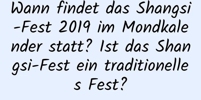 Wann findet das Shangsi-Fest 2019 im Mondkalender statt? Ist das Shangsi-Fest ein traditionelles Fest?