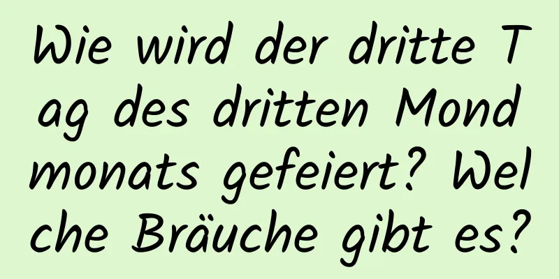 Wie wird der dritte Tag des dritten Mondmonats gefeiert? Welche Bräuche gibt es?