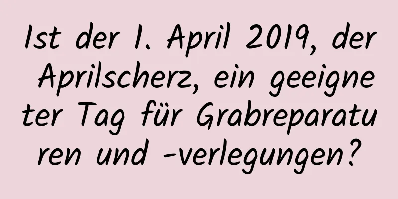 Ist der 1. April 2019, der Aprilscherz, ein geeigneter Tag für Grabreparaturen und -verlegungen?