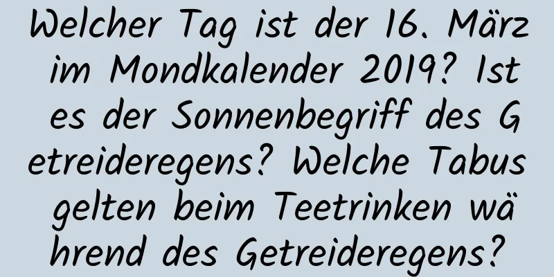 Welcher Tag ist der 16. März im Mondkalender 2019? Ist es der Sonnenbegriff des Getreideregens? Welche Tabus gelten beim Teetrinken während des Getreideregens?