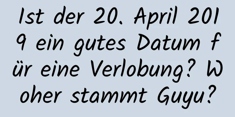 Ist der 20. April 2019 ein gutes Datum für eine Verlobung? Woher stammt Guyu?