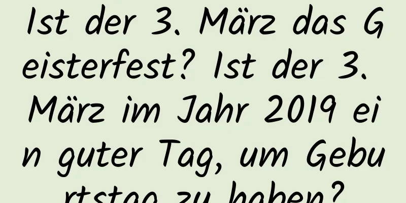 Ist der 3. März das Geisterfest? Ist der 3. März im Jahr 2019 ein guter Tag, um Geburtstag zu haben?