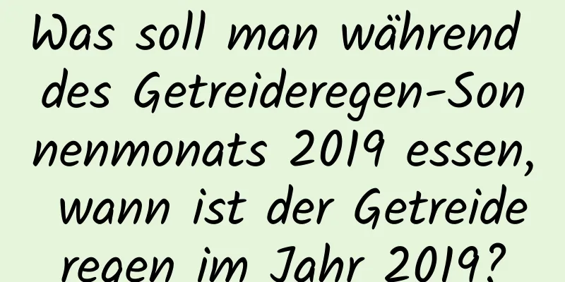 Was soll man während des Getreideregen-Sonnenmonats 2019 essen, wann ist der Getreideregen im Jahr 2019?