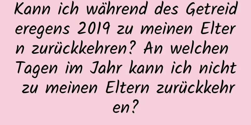 Kann ich während des Getreideregens 2019 zu meinen Eltern zurückkehren? An welchen Tagen im Jahr kann ich nicht zu meinen Eltern zurückkehren?