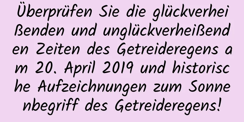 Überprüfen Sie die glückverheißenden und unglückverheißenden Zeiten des Getreideregens am 20. April 2019 und historische Aufzeichnungen zum Sonnenbegriff des Getreideregens!