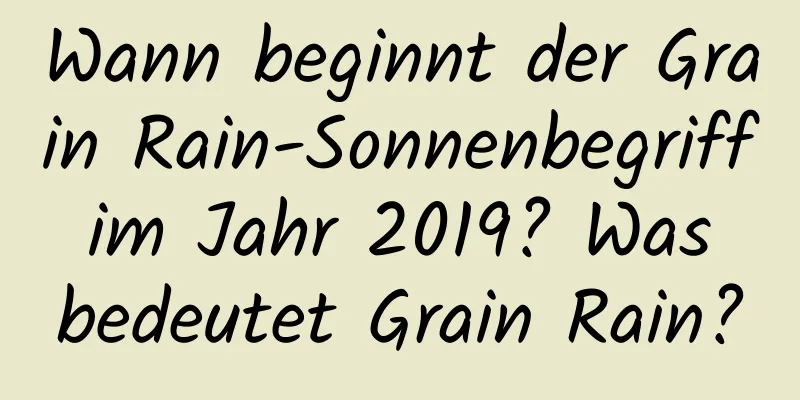 Wann beginnt der Grain Rain-Sonnenbegriff im Jahr 2019? Was bedeutet Grain Rain?