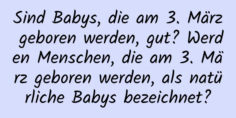 Sind Babys, die am 3. März geboren werden, gut? Werden Menschen, die am 3. März geboren werden, als natürliche Babys bezeichnet?