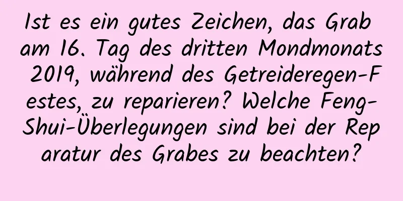 Ist es ein gutes Zeichen, das Grab am 16. Tag des dritten Mondmonats 2019, während des Getreideregen-Festes, zu reparieren? Welche Feng-Shui-Überlegungen sind bei der Reparatur des Grabes zu beachten?