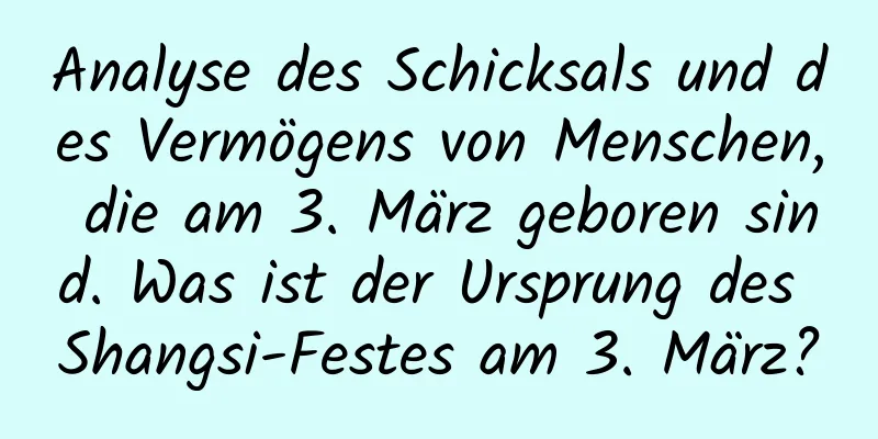 Analyse des Schicksals und des Vermögens von Menschen, die am 3. März geboren sind. Was ist der Ursprung des Shangsi-Festes am 3. März?