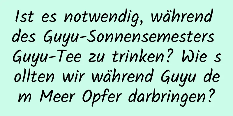 Ist es notwendig, während des Guyu-Sonnensemesters Guyu-Tee zu trinken? Wie sollten wir während Guyu dem Meer Opfer darbringen?