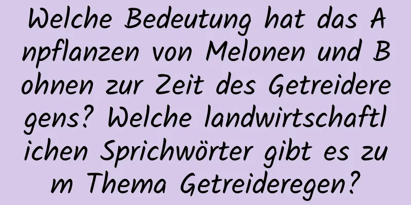 Welche Bedeutung hat das Anpflanzen von Melonen und Bohnen zur Zeit des Getreideregens? Welche landwirtschaftlichen Sprichwörter gibt es zum Thema Getreideregen?