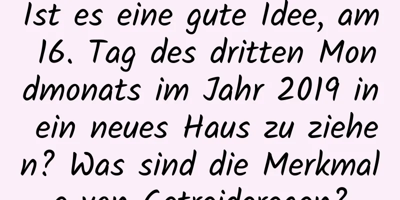 Ist es eine gute Idee, am 16. Tag des dritten Mondmonats im Jahr 2019 in ein neues Haus zu ziehen? Was sind die Merkmale von Getreideregen?