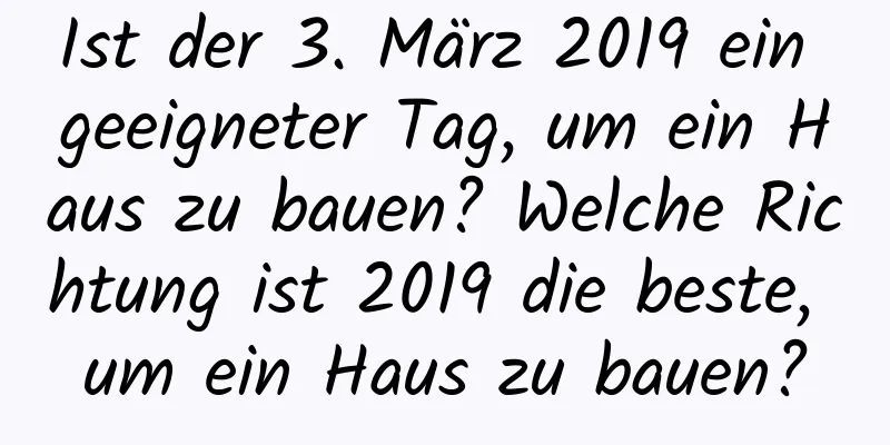 Ist der 3. März 2019 ein geeigneter Tag, um ein Haus zu bauen? Welche Richtung ist 2019 die beste, um ein Haus zu bauen?