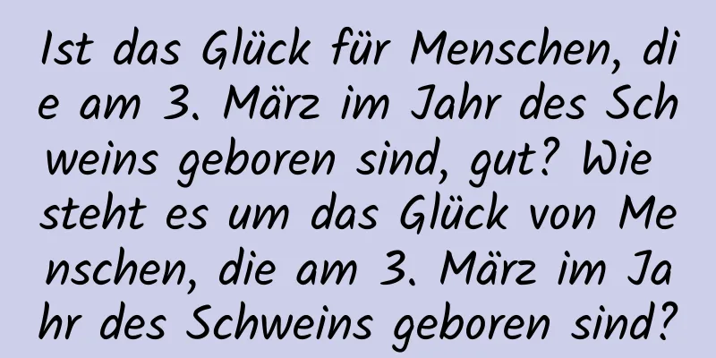 Ist das Glück für Menschen, die am 3. März im Jahr des Schweins geboren sind, gut? Wie steht es um das Glück von Menschen, die am 3. März im Jahr des Schweins geboren sind?