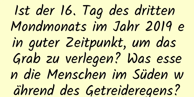 Ist der 16. Tag des dritten Mondmonats im Jahr 2019 ein guter Zeitpunkt, um das Grab zu verlegen? Was essen die Menschen im Süden während des Getreideregens?